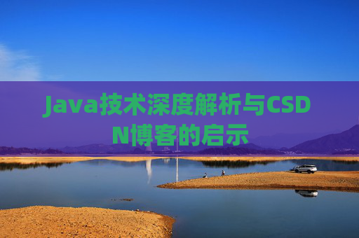 Java技术深度解析与CSDN博客的启示 Java技术深度解析与CSDN博客的启示
